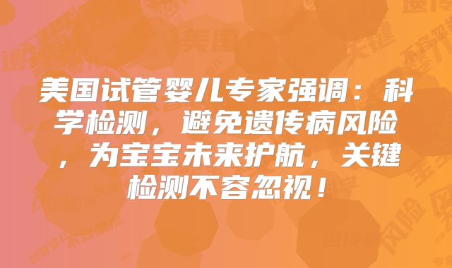 美国试管婴儿专家强调：科学检测，避免遗传病风险，为宝宝未来护航，关键检测不容忽视！