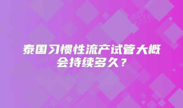 泰国习惯性流产试管大概会持续多久？