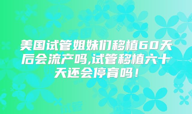 美国试管姐妹们移植60天后会流产吗,试管移植六十天还会停育吗！