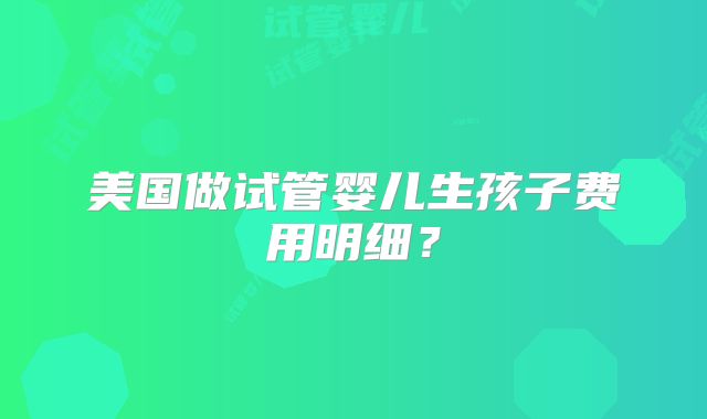 美国做试管婴儿生孩子费用明细？