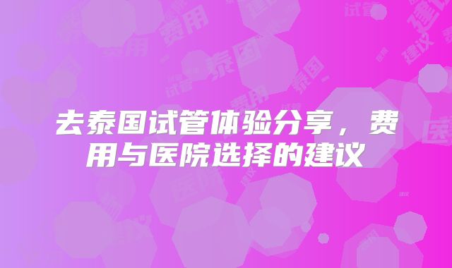 去泰国试管体验分享，费用与医院选择的建议