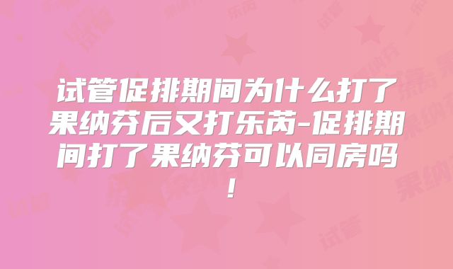 试管促排期间为什么打了果纳芬后又打乐芮-促排期间打了果纳芬可以同房吗！