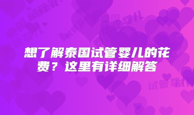 想了解泰国试管婴儿的花费？这里有详细解答