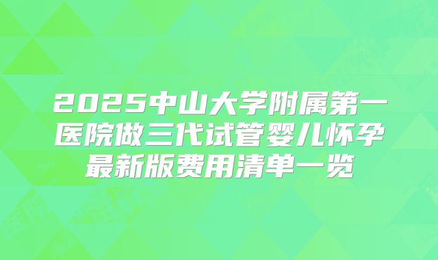 2025中山大学附属第一医院做三代试管婴儿怀孕最新版费用清单一览