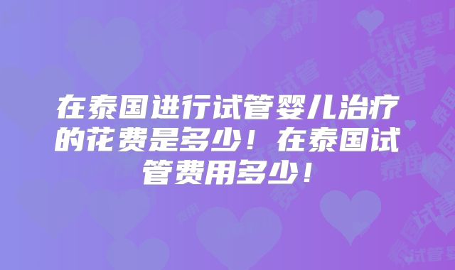 在泰国进行试管婴儿治疗的花费是多少!在泰国试管费用多少!