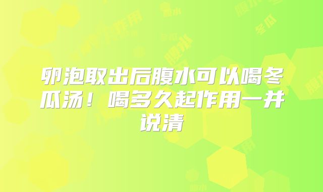 卵泡取出后腹水可以喝冬瓜汤！喝多久起作用一并说清