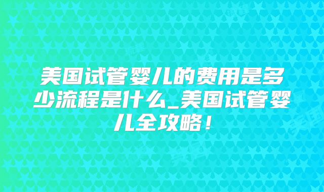 美国试管婴儿的费用是多少流程是什么_美国试管婴儿全攻略！