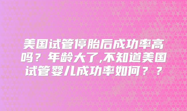 美国试管停胎后成功率高吗?年龄大了,不知道美国试管婴儿成功率如何??