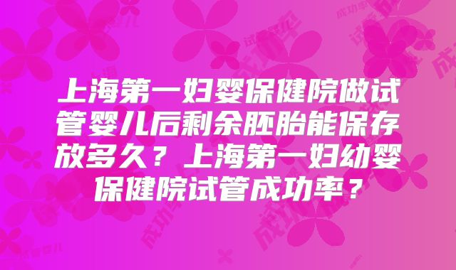 上海第一妇婴保健院做试管婴儿后剩余胚胎能保存放多久？上海第一妇幼婴保健院试管成功率？