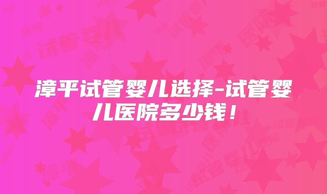 漳平试管婴儿选择-试管婴儿医院多少钱!