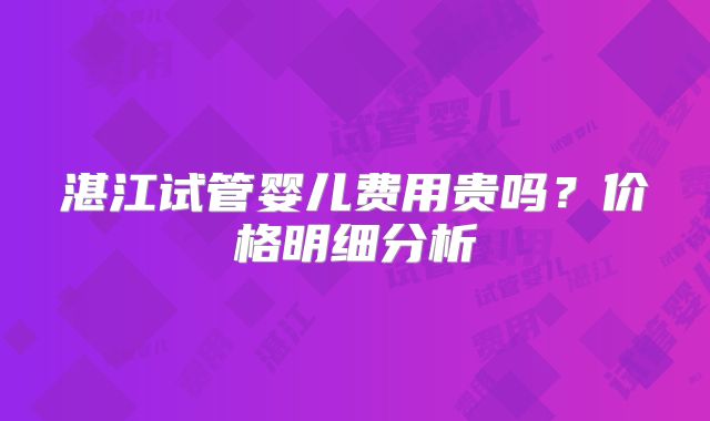 湛江试管婴儿费用贵吗？价格明细分析