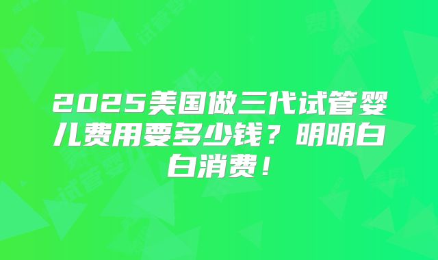 2025美国做三代试管婴儿费用要多少钱?明明白白消费!