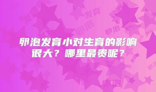 卵泡发育小对生育的影响很大？哪里最贵呢？