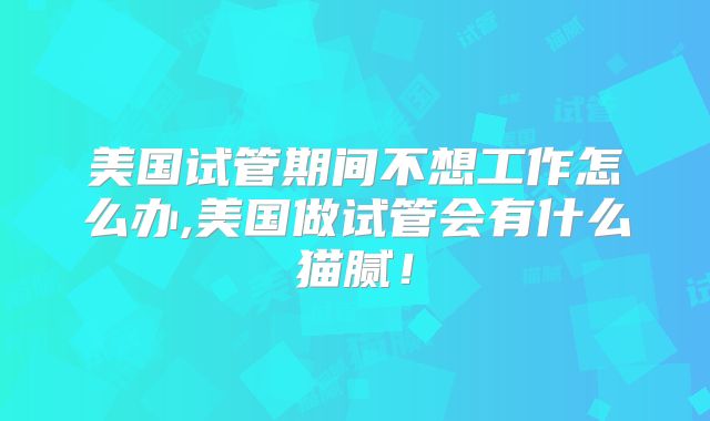 美国试管期间不想工作怎么办,美国做试管会有什么猫腻!