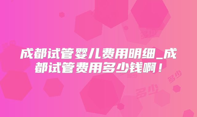 成都试管婴儿费用明细_成都试管费用多少钱啊！