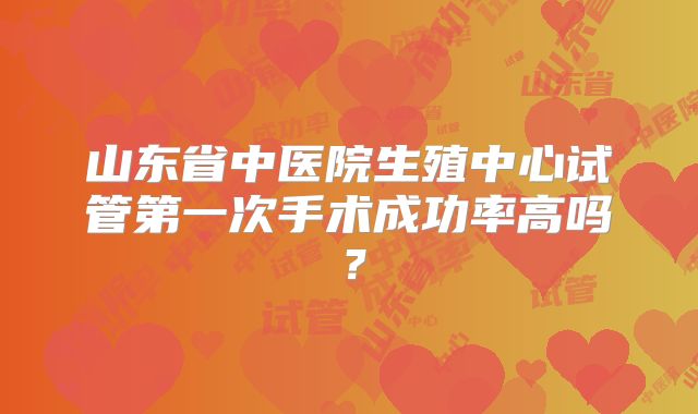 山东省中医院生殖中心试管第一次手术成功率高吗？