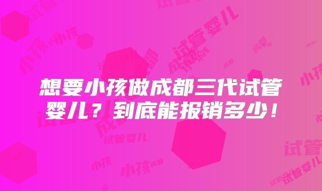 想要小孩做成都三代试管婴儿?到底能报销多少!