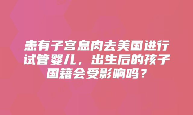 患有子宫息肉去美国进行试管婴儿，出生后的孩子国籍会受影响吗？
