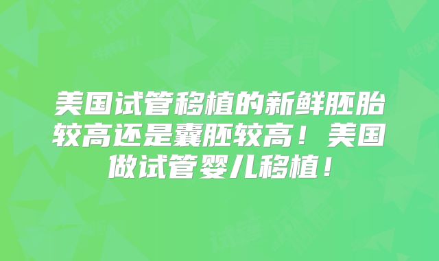 美国试管移植的新鲜胚胎较高还是囊胚较高！美国做试管婴儿移植！