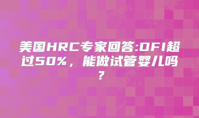 美国HRC专家回答:DFI超过50%，能做试管婴儿吗？