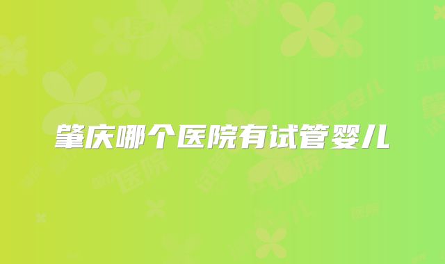 肇庆哪个医院有试管婴儿