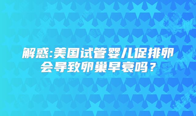 解惑:美国试管婴儿促排卵会导致卵巢早衰吗？