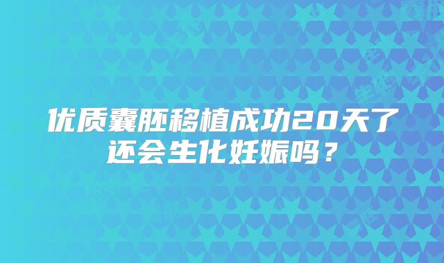 优质囊胚移植成功20天了还会生化妊娠吗？