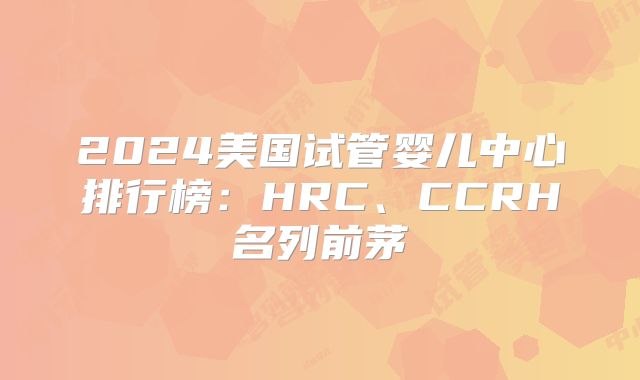 2024美国试管婴儿中心排行榜:HRC、CCRH名列前茅