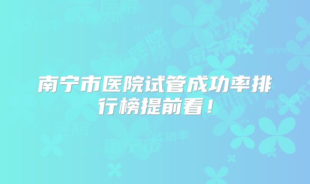 南宁市医院试管成功率排行榜提前看!