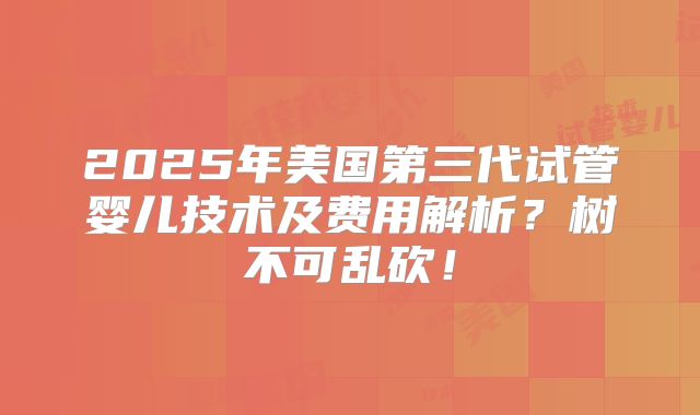 2025年美国第三代试管婴儿技术及费用解析?树不可乱砍!