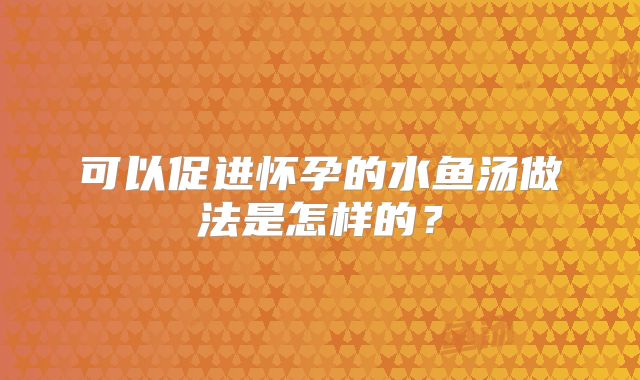 可以促进怀孕的水鱼汤做法是怎样的？