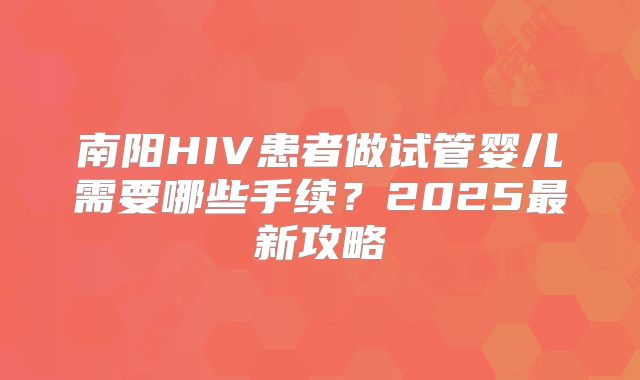 南阳HIV患者做试管婴儿需要哪些手续？2025最新攻略