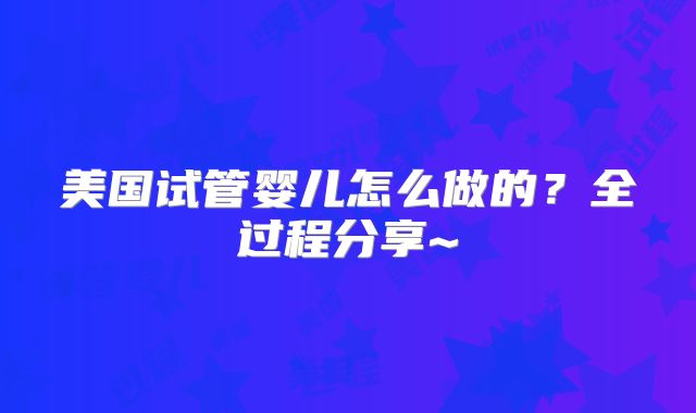 美国试管婴儿怎么做的？全过程分享~