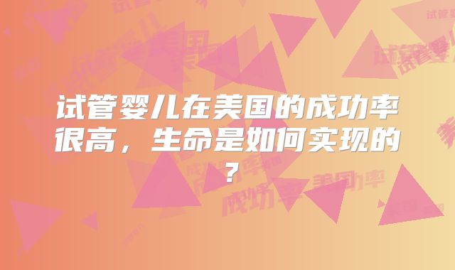 试管婴儿在美国的成功率很高，生命是如何实现的？