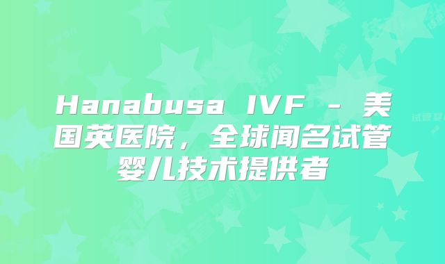 Hanabusa IVF - 美国英医院,全球闻名试管婴儿技术提供者