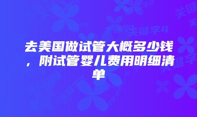 去美国做试管大概多少钱，附试管婴儿费用明细清单
