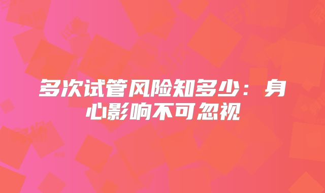 多次试管风险知多少：身心影响不可忽视