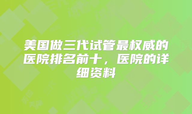 美国做三代试管最权威的医院排名前十，医院的详细资料