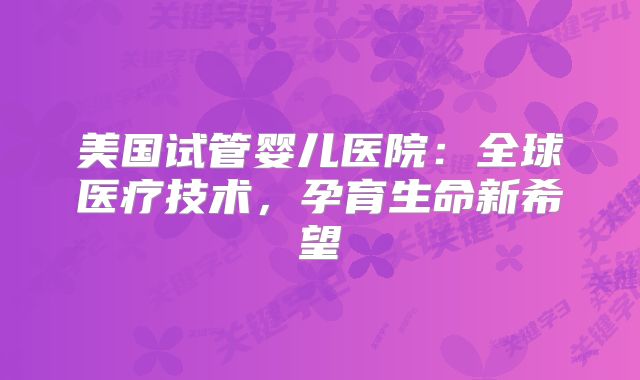 美国试管婴儿医院：全球医疗技术，孕育生命新希望