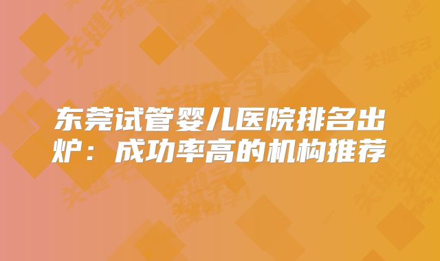 东莞试管婴儿医院排名出炉：成功率高的机构推荐