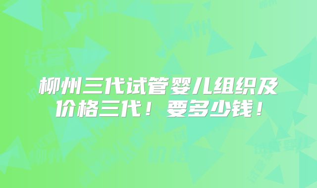 柳州三代试管婴儿组织及价格三代!要多少钱!