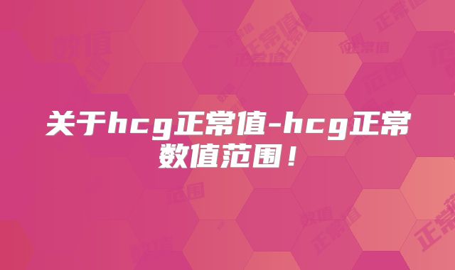 关于hcg正常值-hcg正常数值范围！