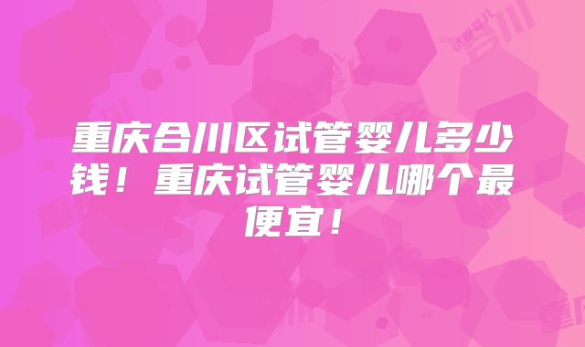 重庆合川区试管婴儿多少钱！重庆试管婴儿哪个最便宜！