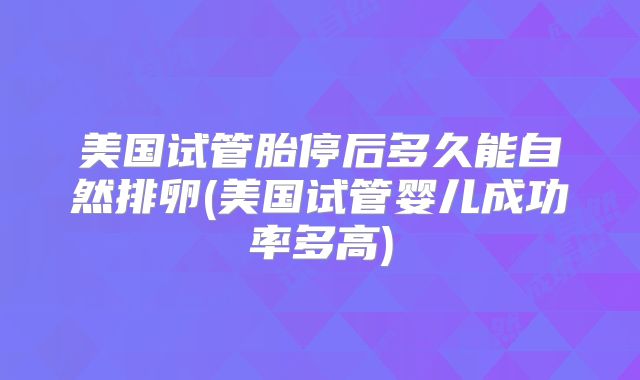 美国试管胎停后多久能自然排卵(美国试管婴儿成功率多高)
