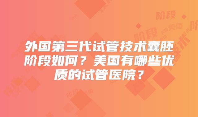 外国第三代试管技术囊胚阶段如何？美国有哪些优质的试管医院？