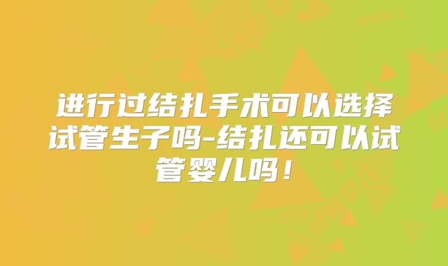 进行过结扎手术可以选择试管生子吗-结扎还可以试管婴儿吗！