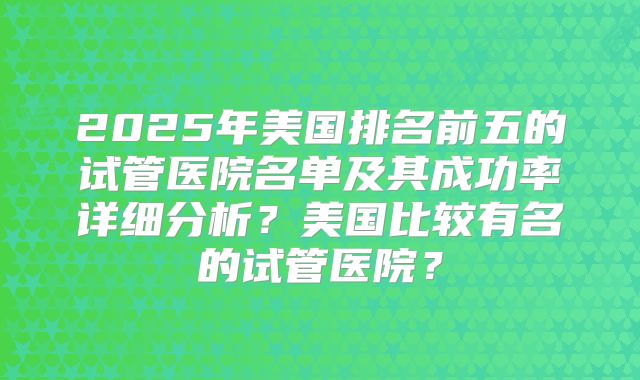 2025年美国排名前五的试管医院名单及其成功率详细分析？美国比较有名的试管医院？