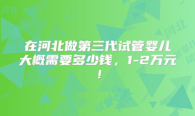 在河北做第三代试管婴儿大概需要多少钱,1-2万元!