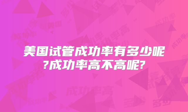 美国试管成功率有多少呢?成功率高不高呢?