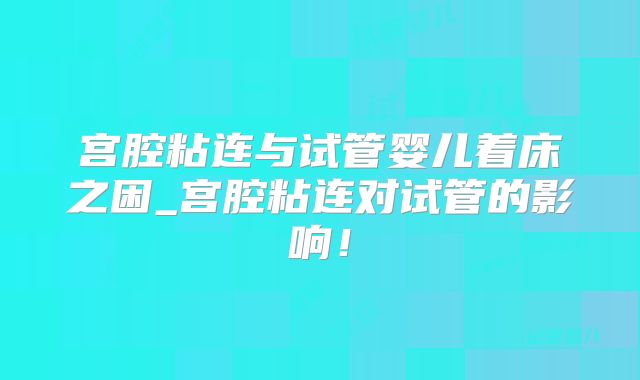 宫腔粘连与试管婴儿着床之困_宫腔粘连对试管的影响！
